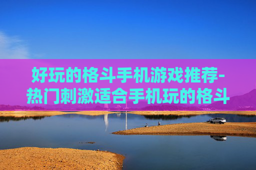 好玩的格斗手机游戏推荐-热门刺激适合手机玩的格斗游戏盘点
