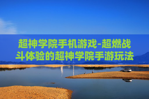 超神学院手机游戏-超燃战斗体验的超神学院手游玩法