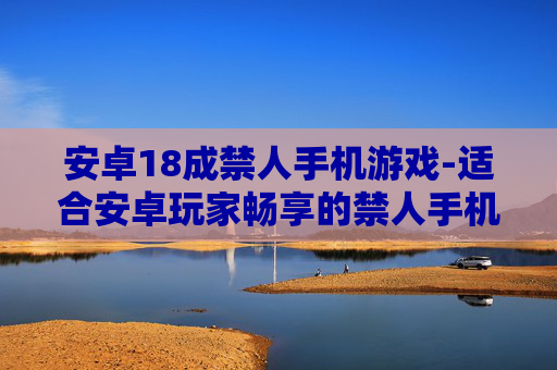 安卓18成禁人手机游戏-适合安卓玩家畅享的禁人手机游戏体验