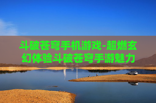 斗破苍穹手机游戏-超燃玄幻体验斗破苍穹手游魅力