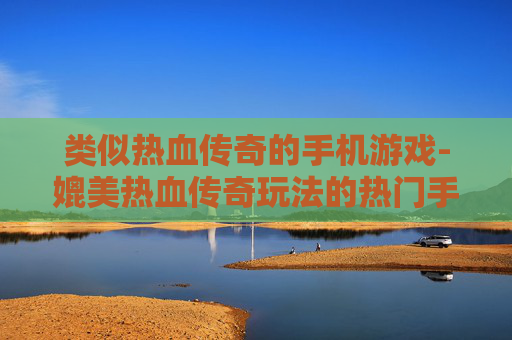 类似热血传奇的手机游戏-媲美热血传奇玩法的热门手游推荐