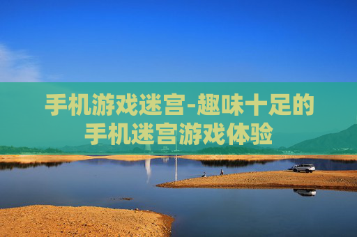 手机游戏迷宫-趣味十足的手机迷宫游戏体验