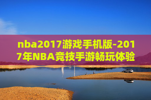 nba2017游戏手机版-2017年NBA竞技手游畅玩体验