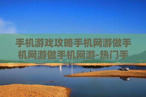 手机游戏攻略手机网游做手机网游做手机网游-热门手机网游玩法技巧全揭秘
