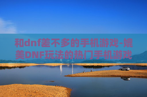 和dnf差不多的手机游戏-媲美DNF玩法的热门手机游戏推荐