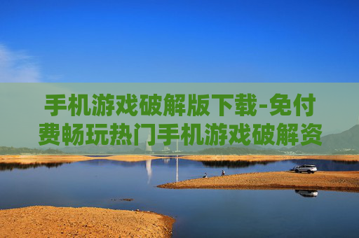 手机游戏破解版下载-免付费畅玩热门手机游戏破解资源