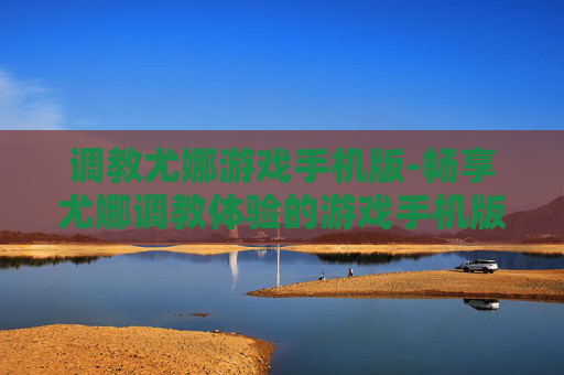 调教尤娜游戏手机版-畅享尤娜调教体验的游戏手机版本