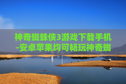 神奇蜘蛛侠3游戏下载手机-安卓苹果均可畅玩神奇蜘蛛侠3手游