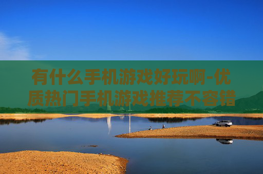 有什么手机游戏好玩啊-优质热门手机游戏推荐不容错过