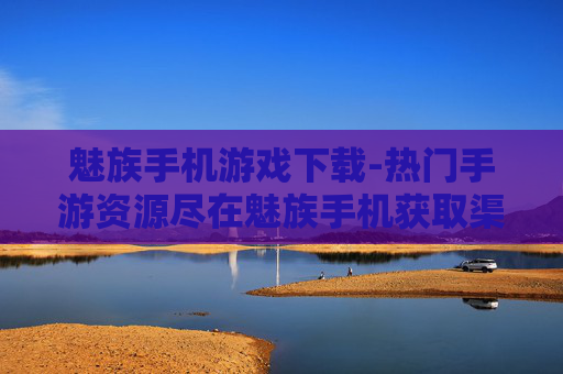 魅族手机游戏下载-热门手游资源尽在魅族手机获取渠道