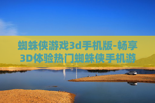 蜘蛛侠游戏3d手机版-畅享3D体验热门蜘蛛侠手机游戏