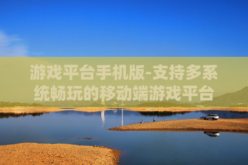 游戏平台手机版-支持多系统畅玩的移动端游戏平台