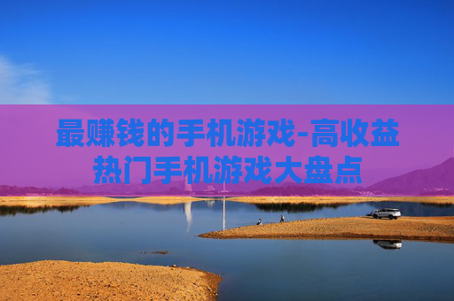 最赚钱的手机游戏-高收益热门手机游戏大盘点