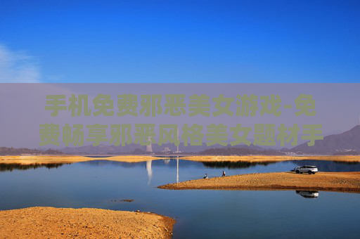 手机免费邪恶美女游戏-免费畅享邪恶风格美女题材手机游戏
