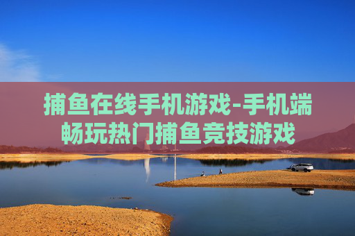 捕鱼在线手机游戏-手机端畅玩热门捕鱼竞技游戏
