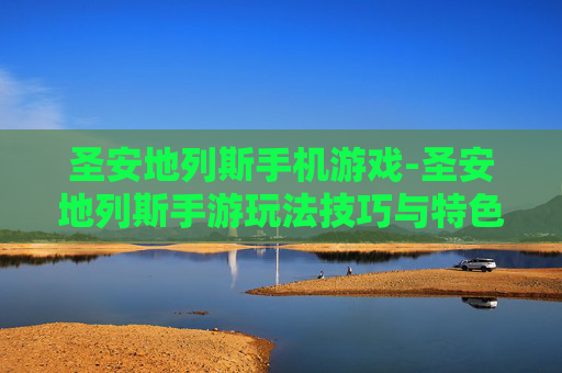 圣安地列斯手机游戏-圣安地列斯手游玩法技巧与特色体验