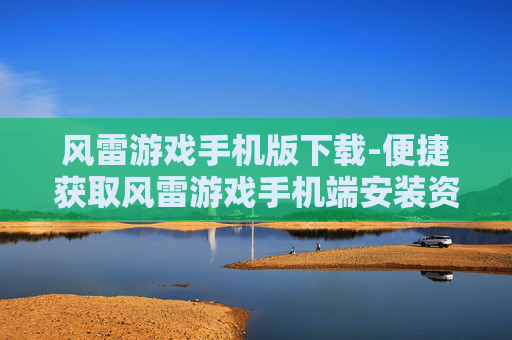 风雷游戏手机版下载-便捷获取风雷游戏手机端安装资源