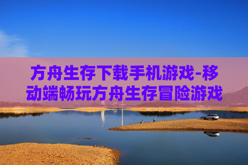 方舟生存下载手机游戏-移动端畅玩方舟生存冒险游戏资源获取
