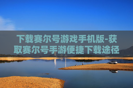 下载赛尔号游戏手机版-获取赛尔号手游便捷下载途径