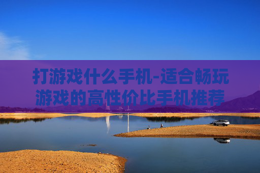 打游戏什么手机-适合畅玩游戏的高性价比手机推荐