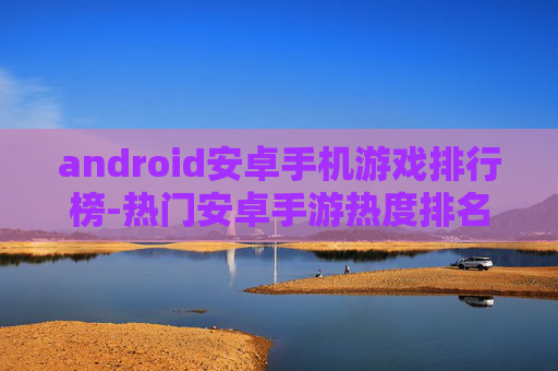 android安卓手机游戏排行榜-热门安卓手游热度排名大揭秘