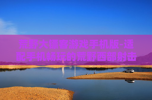 荒野大镖客游戏手机版-适配手机畅玩的荒野西部射击游戏体验