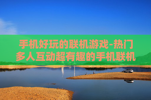 手机好玩的联机游戏-热门多人互动超有趣的手机联机游戏