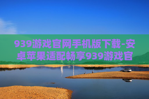 939游戏官网手机版下载-安卓苹果适配畅享939游戏官网移动端下载
