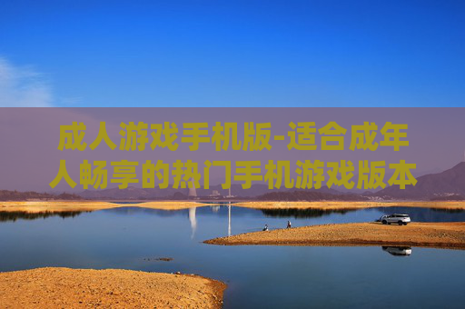 成人游戏手机版-适合成年人畅享的热门手机游戏版本