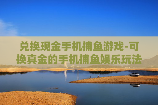 兑换现金手机捕鱼游戏-可换真金的手机捕鱼娱乐玩法