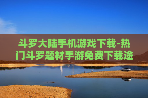 斗罗大陆手机游戏下载-热门斗罗题材手游免费下载途径