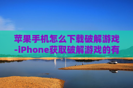苹果手机怎么下载破解游戏-iPhone获取破解游戏的有效方法途径