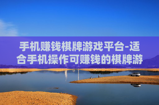 手机赚钱棋牌游戏平台-适合手机操作可赚钱的棋牌游戏集合地