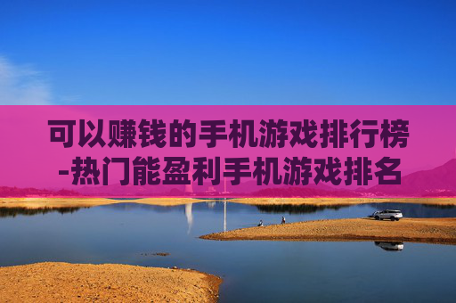 可以赚钱的手机游戏排行榜-热门能盈利手机游戏排名情况一览