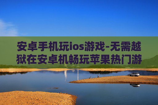 安卓手机玩ios游戏-无需越狱在安卓机畅玩苹果热门游戏