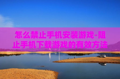 怎么禁止手机安装游戏-阻止手机下载游戏的有效方法