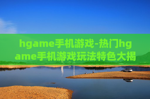 hgame手机游戏-热门hgame手机游戏玩法特色大揭秘