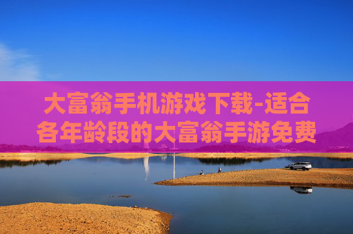 大富翁手机游戏下载-适合各年龄段的大富翁手游免费获取途径