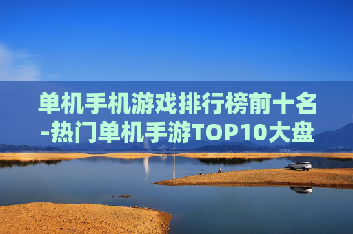 单机手机游戏排行榜前十名-热门单机手游TOP10大盘点