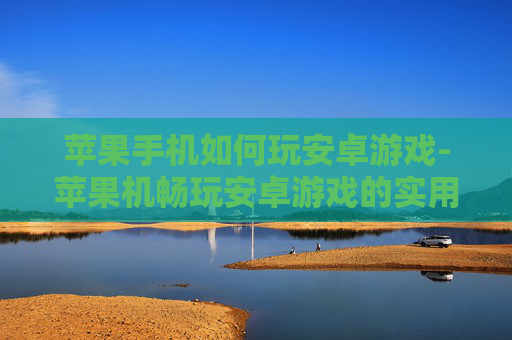 苹果手机如何玩安卓游戏-苹果机畅玩安卓游戏的实用办法