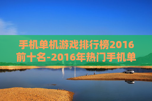 手机单机游戏排行榜2016前十名-2016年热门手机单机游戏前十推荐