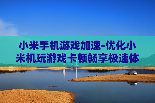 小米手机游戏加速-优化小米机玩游戏卡顿畅享极速体验