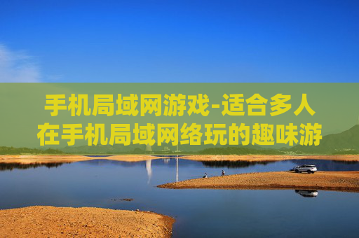 手机局域网游戏-适合多人在手机局域网络玩的趣味游戏