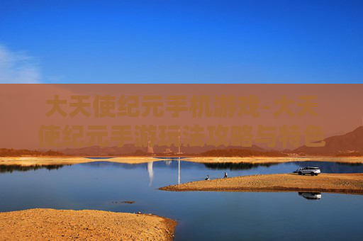 大天使纪元手机游戏-大天使纪元手游玩法攻略与特色揭秘