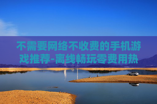 不需要网络不收费的手机游戏推荐-离线畅玩零费用热门手机游戏大集合