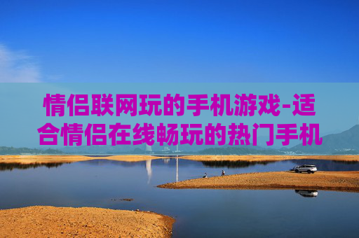 情侣联网玩的手机游戏-适合情侣在线畅玩的热门手机游戏