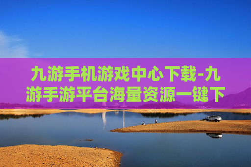 九游手机游戏中心下载-九游手游平台海量资源一键下载渠道