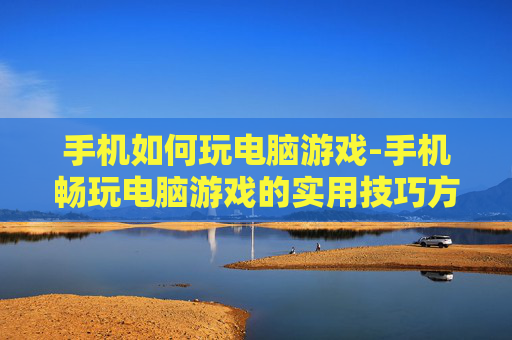 手机如何玩电脑游戏-手机畅玩电脑游戏的实用技巧方法