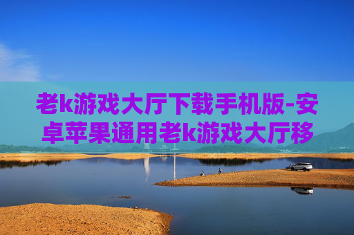 老k游戏大厅下载手机版-安卓苹果通用老k游戏大厅移动端下载