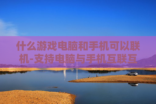 什么游戏电脑和手机可以联机-支持电脑与手机互联互通的游戏推荐